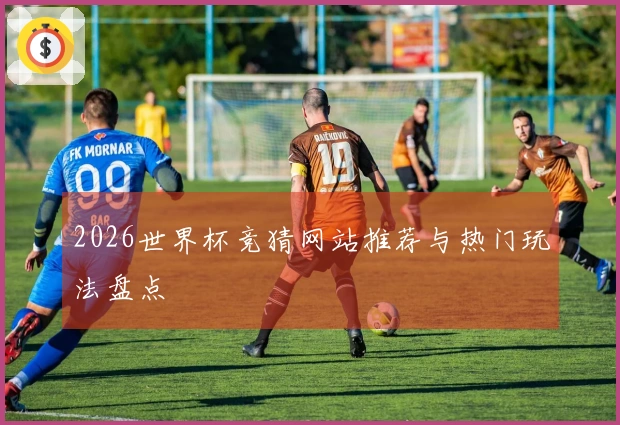 2026世界杯竞猜网站推荐与热门玩法盘点