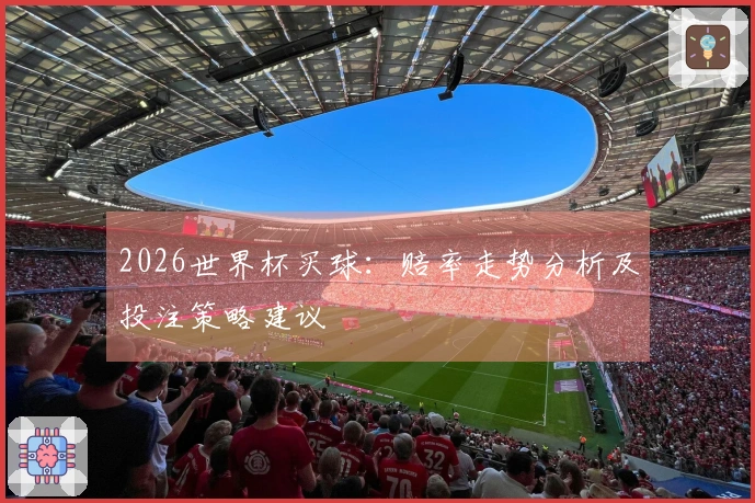2026世界杯买球：赔率走势分析及投注策略建议