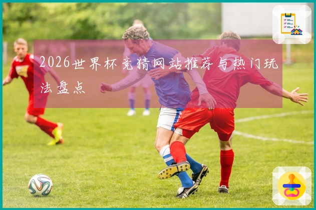 2026世界杯竞猜网站推荐与热门玩法盘点