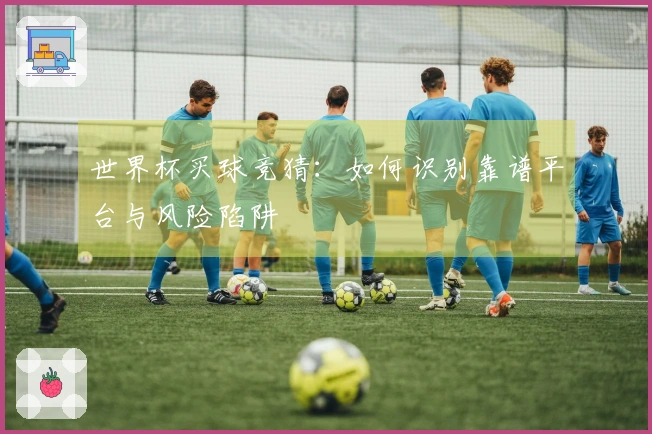 世界杯买球竞猜：如何识别靠谱平台与风险陷阱