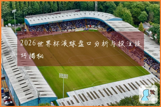 2026世界杯滚球盘口分析与投注技巧揭秘
