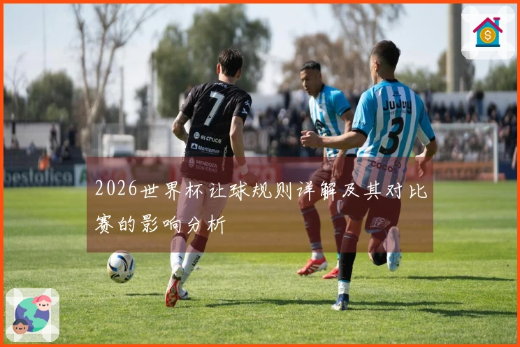 2026世界杯让球规则详解及其对比赛的影响分析