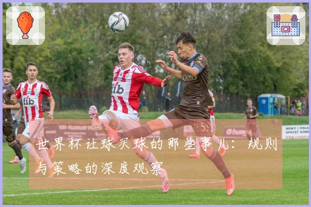 世界杯让球买球的那些事儿：规则与策略的深度观察